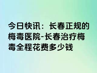 今日快讯：长春正规的梅毒医院-长春治疗梅毒全程花费多少钱