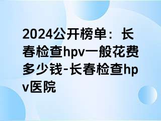 2024公开榜单：长春检查hpv一般花费多少钱-长春检查hpv医院