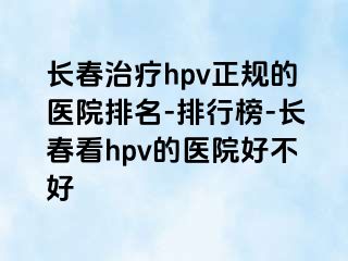 长春治疗hpv正规的医院排名-排行榜-长春看hpv的医院好不好