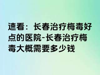 速看：长春治疗梅毒好点的医院-长春治疗梅毒大概需要多少钱