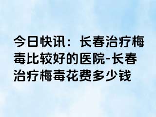 今日快讯：长春治疗梅毒比较好的医院-长春治疗梅毒花费多少钱