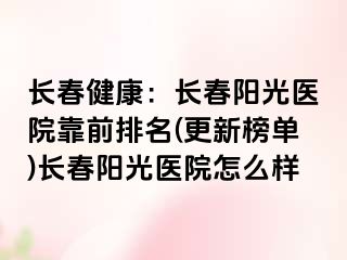 长春健康：长春阳光医院靠前排名(更新榜单)长春阳光医院怎么样