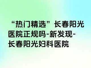 “热门精选”长春阳光医院正规吗-新发现-长春阳光妇科医院