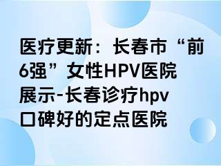 医疗更新：长春市“前6强”女性HPV医院展示-长春诊疗hpv口碑好的定点医院