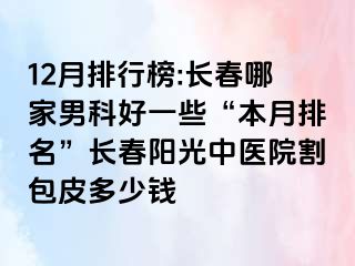 12月排行榜:长春哪家男科好一些“本月排名”长春阳光中医院割包皮多少钱