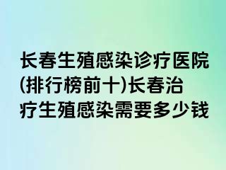 长春生殖感染诊疗医院(排行榜前十)长春治疗生殖感染需要多少钱