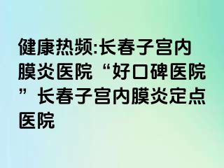 健康热频:长春子宫内膜炎医院“好口碑医院”长春子宫内膜炎定点医院