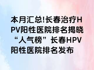 本月汇总!长春治疗HPV阳性医院排名揭晓“人气榜”长春HPV阳性医院排名发布