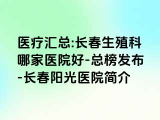 医疗汇总:长春生殖科哪家医院好-总榜发布-长春阳光医院简介