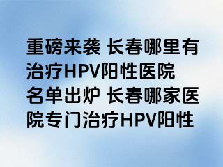 重磅来袭 长春哪里有治疗HPV阳性医院 名单出炉 长春哪家医院专门治疗HPV阳性