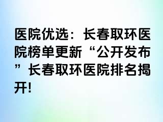 医院优选：长春取环医院榜单更新“公开发布”长春取环医院排名揭开!