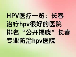 HPV医疗一览：长春治疗hpv很好的医院排名“公开揭晓”长春专业防治hpv医院