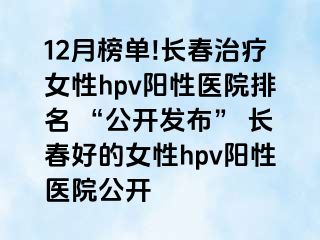 12月榜单!长春治疗女性hpv阳性医院排名 “公开发布” 长春好的女性hpv阳性医院公开