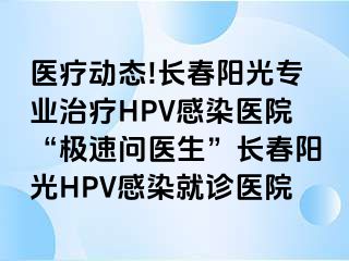 医疗动态!长春阳光专业治疗HPV感染医院“极速问医生”长春阳光HPV感染就诊医院