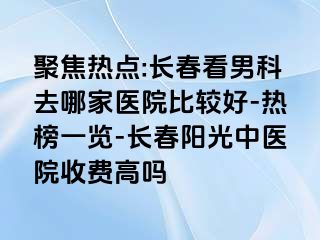 聚焦热点:长春看男科去哪家医院比较好-热榜一览-长春阳光中医院收费高吗