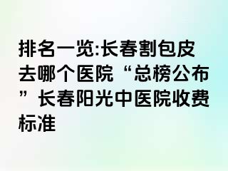 排名一览:长春割包皮去哪个医院“总榜公布”长春阳光中医院收费标准