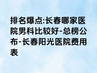 排名爆点:长春哪家医院男科比较好-总榜公布-长春阳光医院费用表