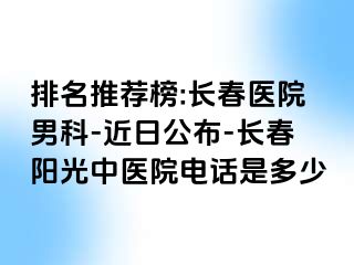 排名推荐榜:长春医院男科-近日公布-长春阳光中医院电话是多少