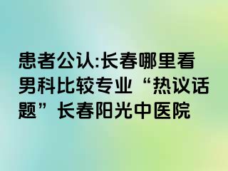 患者公认:长春哪里看男科比较专业“热议话题”长春阳光中医院