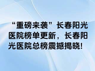 “重磅来袭”长春阳光医院榜单更新，长春阳光医院总榜震撼揭晓!