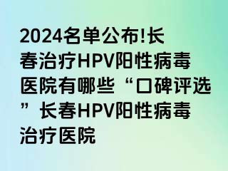 2024名单公布!长春治疗HPV阳性病毒医院有哪些“口碑评选”长春HPV阳性病毒治疗医院