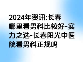 2024年资讯:长春哪里看男科比较好-实力之选-长春阳光中医院看男科正规吗