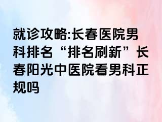 就诊攻略:长春医院男科排名“排名刷新”长春阳光中医院看男科正规吗