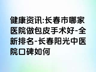 健康资讯:长春市哪家医院做包皮手术好-全新排名-长春阳光中医院口碑如何