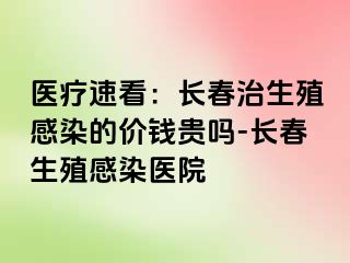 医疗速看：长春治生殖感染的价钱贵吗-长春生殖感染医院