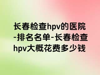 长春检查hpv的医院-排名名单-长春检查hpv大概花费多少钱