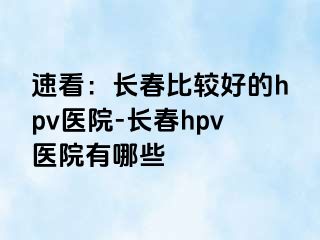 速看：长春比较好的hpv医院-长春hpv医院有哪些