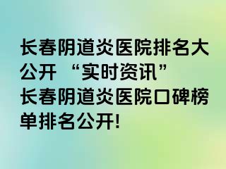 长春阴道炎医院排名大公开 “实时资讯” 长春阴道炎医院口碑榜单排名公开!