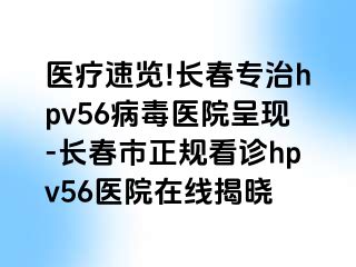 医疗速览!长春专治hpv56病毒医院呈现-长春市正规看诊hpv56医院在线揭晓