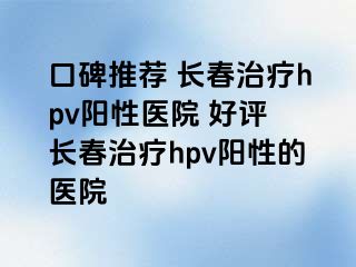 口碑推荐 长春治疗hpv阳性医院 好评 长春治疗hpv阳性的医院