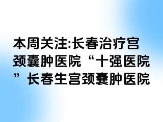 本周关注:长春治疗宫颈囊肿医院“十强医院”长春生宫颈囊肿医院