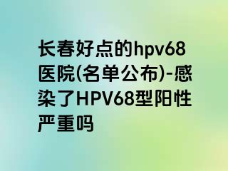 长春好点的hpv68医院(名单公布)-感染了HPV68型阳性严重吗