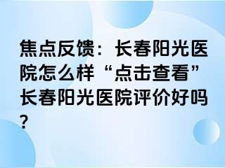 焦点反馈：长春阳光医院怎么样“点击查看”长春阳光医院评价好吗?