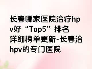 长春哪家医院治疗hpv好“Top5”排名详细榜单更新-长春治hpv的专门医院