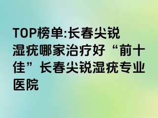 TOP榜单:长春尖锐湿疣哪家治疗好“前十佳”长春尖锐湿疣专业医院