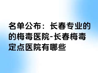 名单公布：长春专业的的梅毒医院-长春梅毒定点医院有哪些