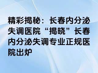 精彩揭秘：长春内分泌失调医院“揭晓”长春内分泌失调专业正规医院出炉