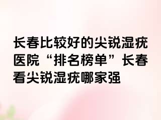 长春比较好的尖锐湿疣医院“排名榜单”长春看尖锐湿疣哪家强