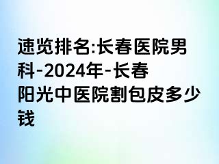 速览排名:长春医院男科-2024年-长春阳光中医院割包皮多少钱