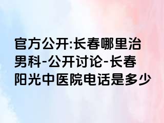 官方公开:长春哪里治男科-公开讨论-长春阳光中医院电话是多少