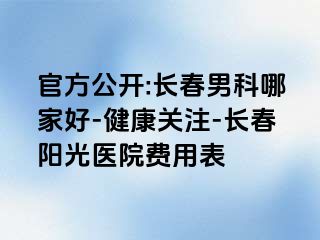 官方公开:长春男科哪家好-健康关注-长春阳光医院费用表