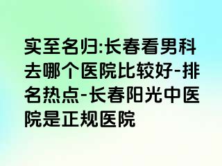 实至名归:长春看男科去哪个医院比较好-排名热点-长春阳光中医院是正规医院