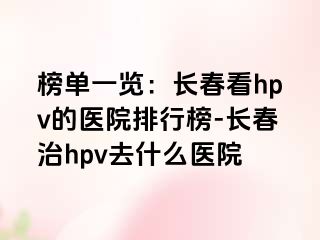 榜单一览：长春看hpv的医院排行榜-长春治hpv去什么医院