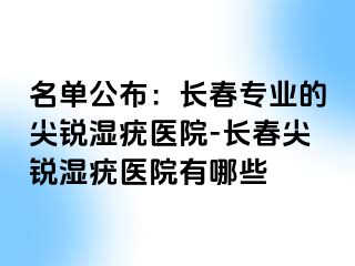 名单公布：长春专业的尖锐湿疣医院-长春尖锐湿疣医院有哪些