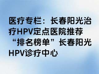 医疗专栏：长春阳光治疗HPV定点医院推荐“排名榜单”长春阳光HPV诊疗中心