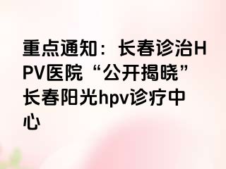 重点通知：长春诊治HPV医院“公开揭晓”长春阳光hpv诊疗中心